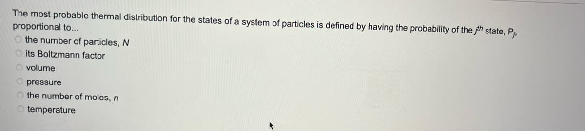 The most probable thermal distribution for the states of a system of particles is defined by having the probability of the th state, P₁,
proportional to...
the number of particles, N
Oits Boltzmann factor
O volume
O pressure
O the number of moles, n
O temperature
►