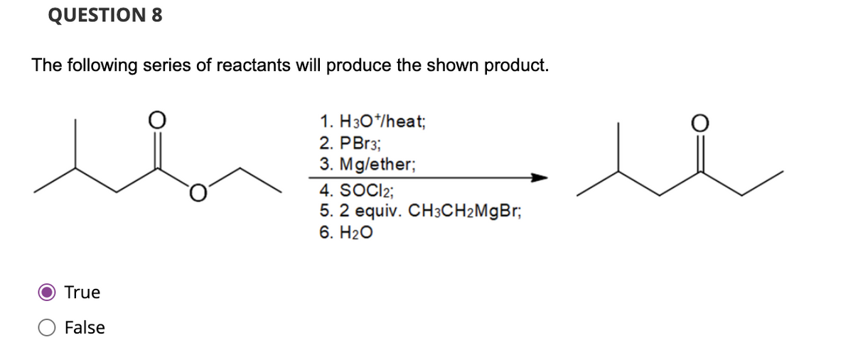 QUESTION 8
The following series of reactants will produce the shown product.
True
False
1. H3O*/heat;
2. PBr3;
3. Mg/ether;
4. SOCI2;
5. 2 equiv. CH3CH2MgBr;
6. H₂O