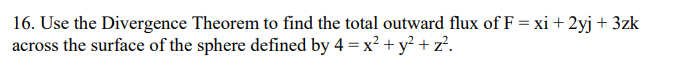 16. Use the Divergence Theorem to find the total outward flux of F = xi + 2yj + 3zk
across the surface of the sphere defined by 4 = x² + y² + z².