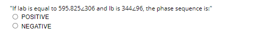 "If lab is equal to 595.8252306 and lb is 344296, the phase sequence is:"
O POSITIVE
O NEGATIVE