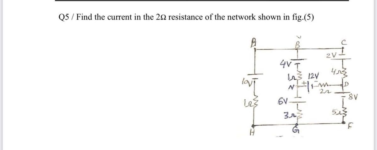 Q5 / Find the current in the 20 resistance of the network shown in fig.(5)
2V
lov
3 12y
6V-
