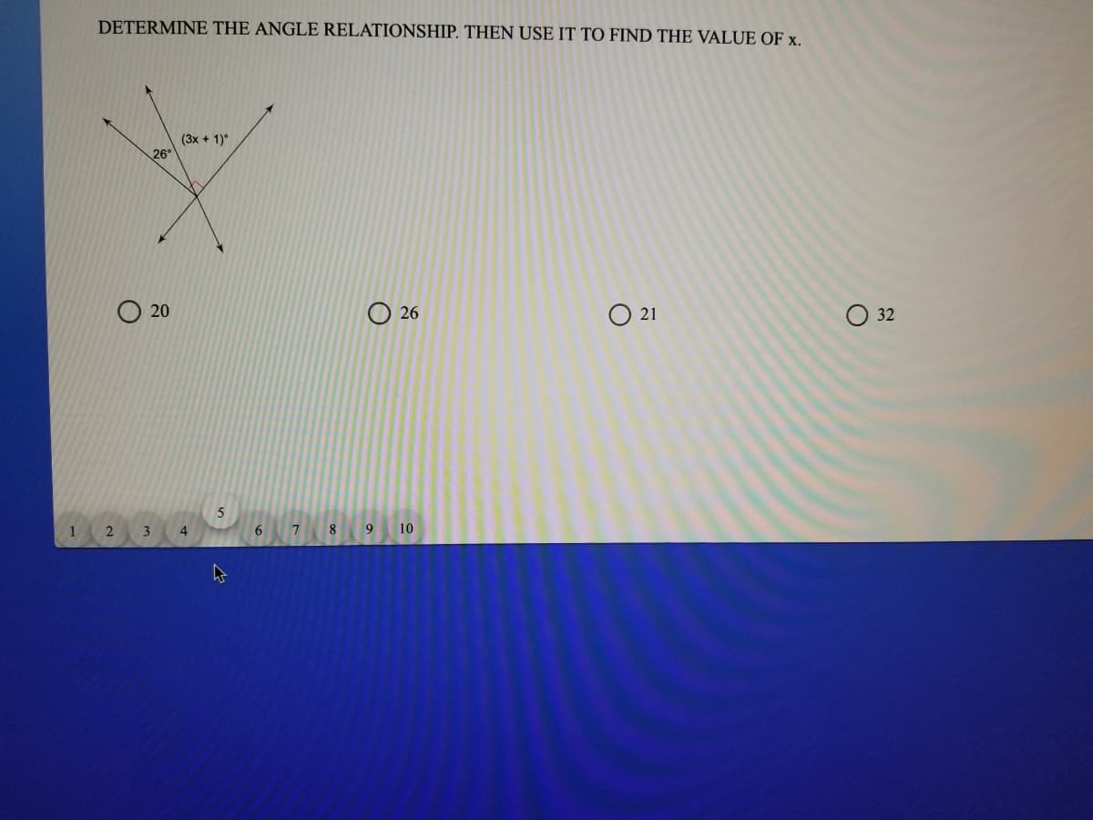 DETERMINE THE ANGLE RELATIONSHIP. THEN USE IT TO FIND THE VALUE OF x.
(3x + 1)°
26
20
26
O 21
O 32
1.
2
3
4
6 7 8 9
10
