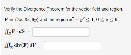 Verify the Divergence Theorem for the vector field and region:
F(7x, 3z, 9y) and the region 2 + y² <10 < x < 9
JSF ds =
SR div (F) dV =
