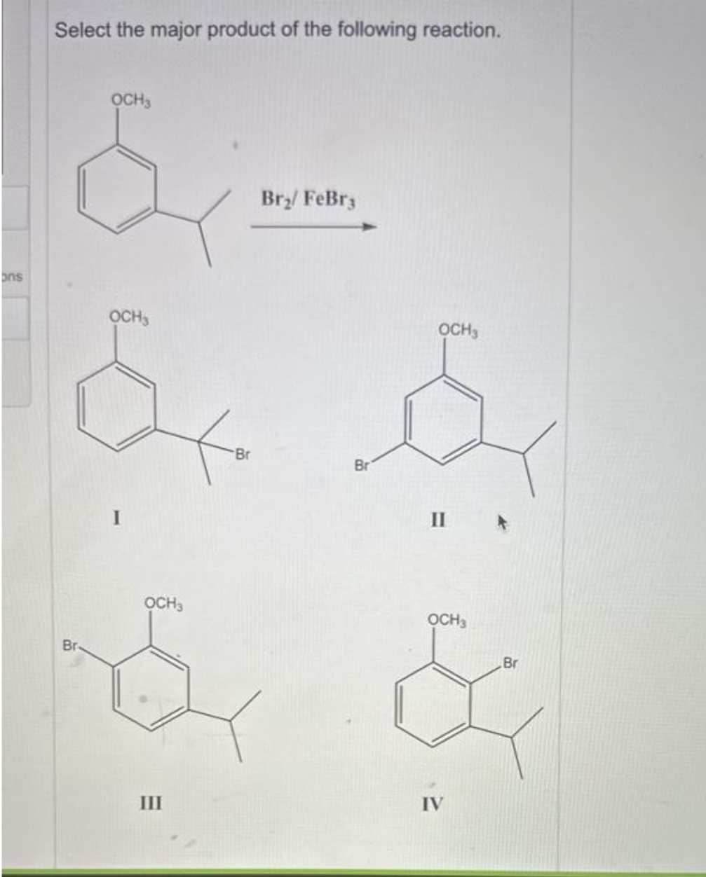 ons
Select the major product of the following reaction.
OCH3
Br
OCH3
OCH3
Safe Sy
Br
II
OCH3
&
III
Br₂/ FeBr3
Br
OCH 3
Br
&
IV