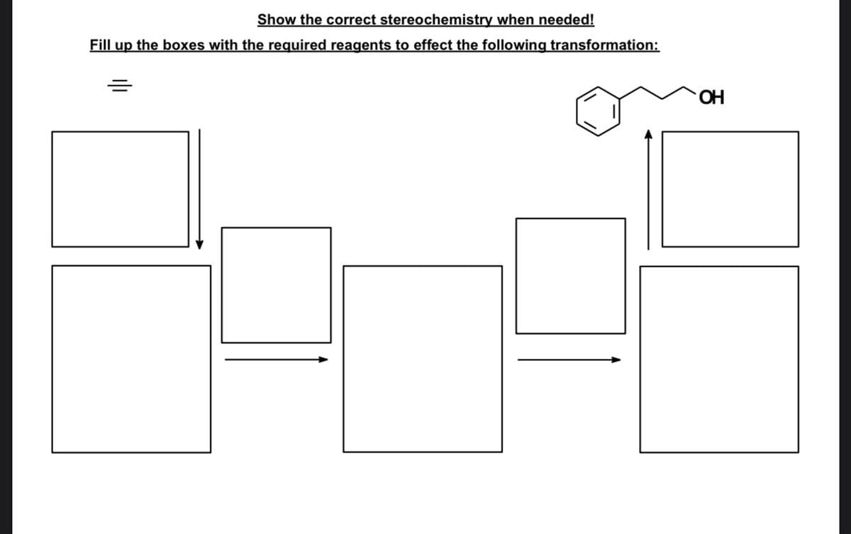Show the correct stereochemistry when needed!
Fill up the boxes with the required reagents to effect the following transformation:
