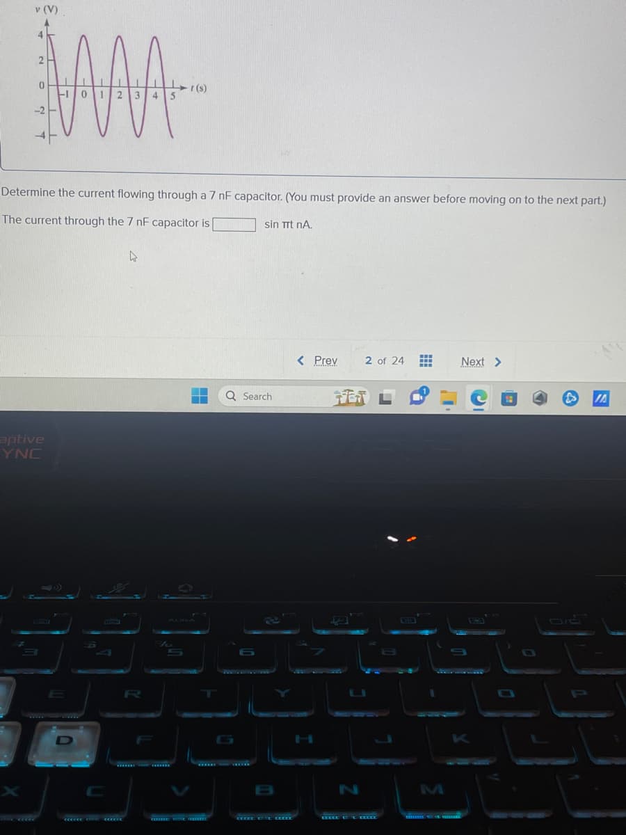 v (V)
AAA
Determine the current flowing through a 7 nF capacitor. (You must provide an answer before moving on to the next part.)
The current through the 7 nF capacitor is
sin Trt nA.
aptive
YNC
135
A
117
cecece cox cecece
cecrete
▬▬ Q Search
--
Extr
REYEEEEE
um ET CELLE
< Prev
2 of 24 #
T
N
EXCEE & EXECE
Next >
C
0:50
K
G
3
P