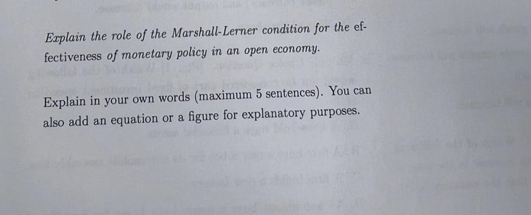 Explain the role of the Marshall-Lerner condition for the ef-
fectiveness of monetary policy in an open economy.
Explain in your own words (maximum 5 sentences). You can
also add an equation or a figure for explanatory purposes.