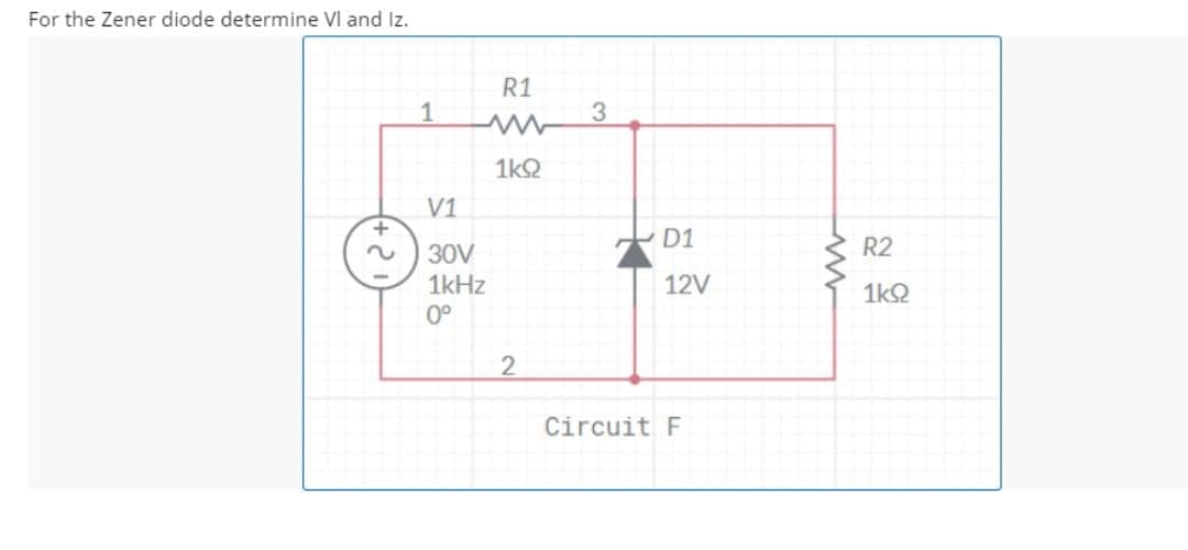 For the Zener diode determine VI and Iz.
R1
1
1k2
V1
D1
R2
30V
1kHz
12V
1kQ
0°
Circuit F
