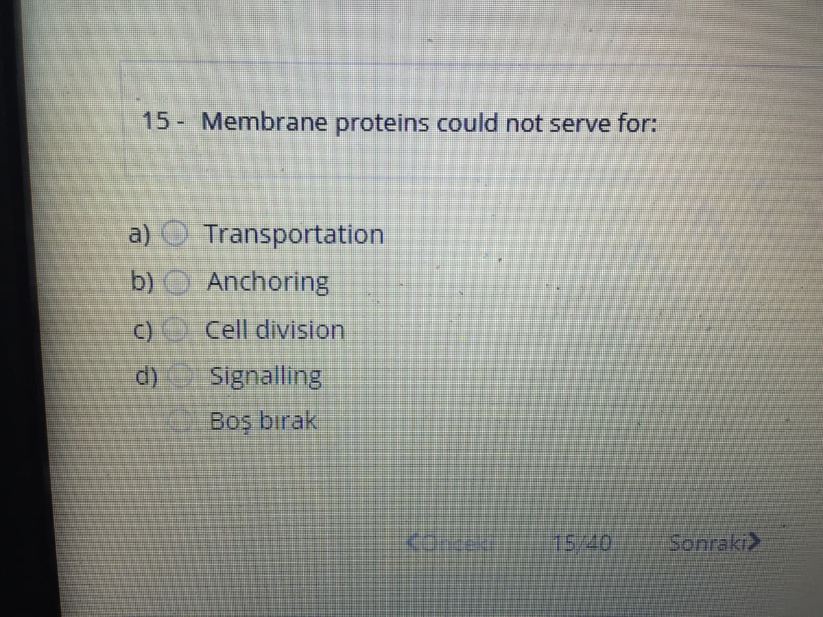 15 - Membrane proteins could not serve for:
a) O Transportation
b)
O Anchoring
C)
Cell division
d)
Signalling
Boş bırak
Koncek
15/40
Sonraki>
