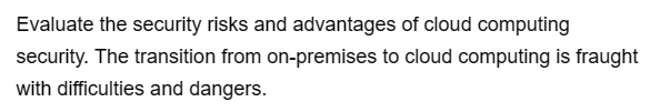 Evaluate the security risks and advantages of cloud computing
security. The transition from on-premises to cloud computing is fraught
with difficulties and dangers.