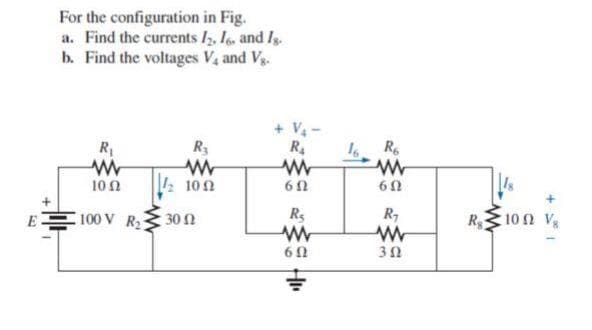 For the configuration in Fig.
a. Find the currents I, I, and I.
b. Find the voltages V, and Vg.
+ V-
R4
R
R3
Re
101
I: 100
60
100 V R2
Rs
R10 n V,
E
30 N
6 0
