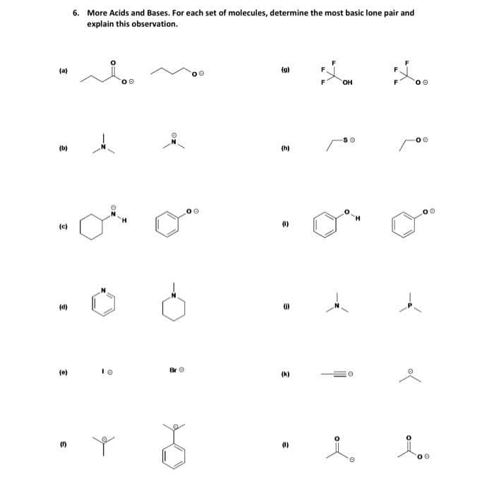 6. More Acids and Bases. For each set of molecules, determine the most basic lone pair and
explain this observation.
(a)
(g)
OH
(b)
(h)
(0)
(다
(d)
(e)
Br O
(k)
(1)
(0)
