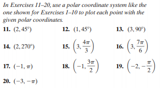In Exercises 11-20, use a polar coordinate system like the
one shown for Exercises 1-10 to plot each point with the
given polar coordinates.
11. (2,45°)
12. (1,45°)
13. (3.90°)
(2)
(-1=)
(4)
(-2-)
4
15. (3,
3
16. (3,
6.
14. (2,270°)
37
17. (-1, 7)
18.
19.
2
20. (-3, —я)
