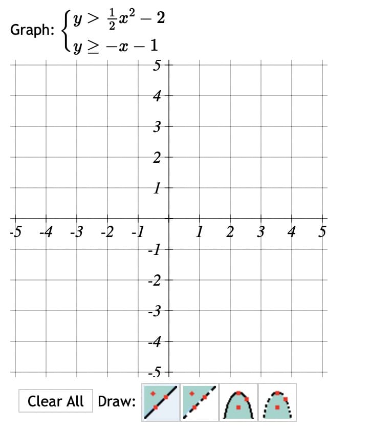 Graph:
√y > 1½ ½ x² - 2
-
y > -x
-x − 1
5
4
-5 -4
-4-3
-3-2-1
3
3
2
1
2+
1
-1
-2
-3
-4
-5
Clear All
Draw:
3
4
5