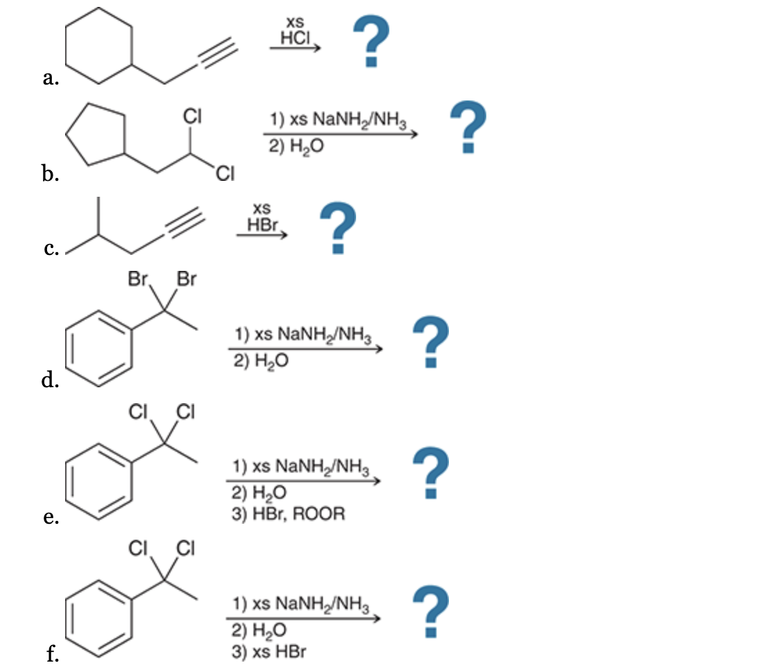 a.
b.
C.
d.
e.
f.
CI
Br. Br
XS
HCI
?
1) xs NaNH,/NH3 ?
2) H₂O
XS
HBr.
?
1) xs NaNH,/NH3 ?
2) H₂O
1) xs NaNH,/NH3 ?
2) H₂O
3) HBr, ROOR
1) xs NaNH/NH3
2) H₂O
3) xs HBr
?