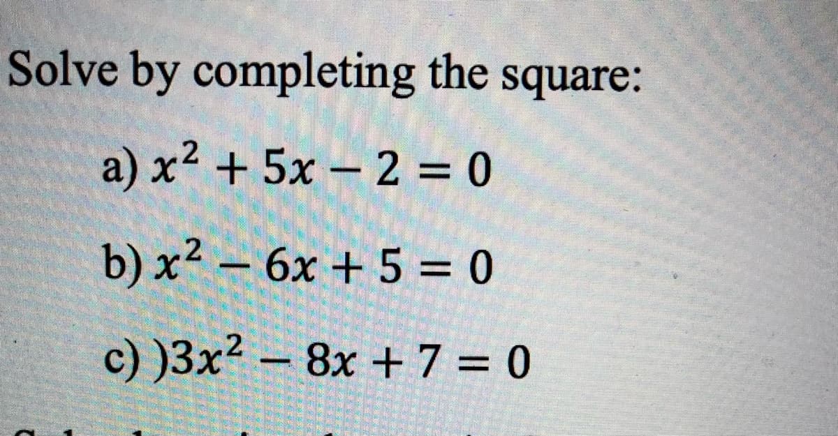 Solve by completing the square:
a) x² + 5x - 2 = 0
b) x² - 6x + 5 = 0
c) )3x² - 8x + 7 = 0