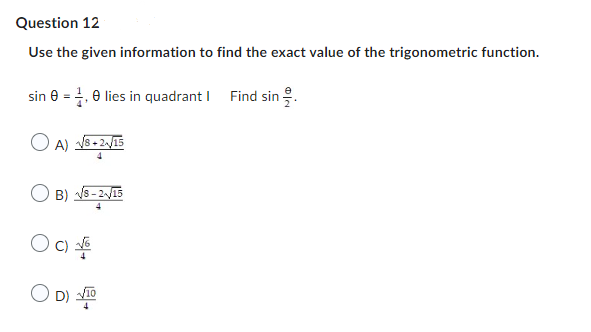 Question 12
Use the given information to find the exact value of the trigonometric function.
sin 0 = 1,0 lies in quadrant I Find sin
A) √8+2/15
B) √8-2√/15
C) √
4