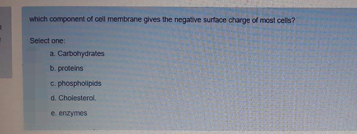 which component of cell membrane gives the negative surface charge of most cells?
Select one:
a. Carbohydrates
b. proteins
c. phospholipids
d. Cholesterol.
e. enzymes
