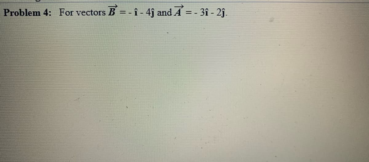 Problem 4: For vectors B =- î - 4ĵ and A = - 3î - 2ĵ.
