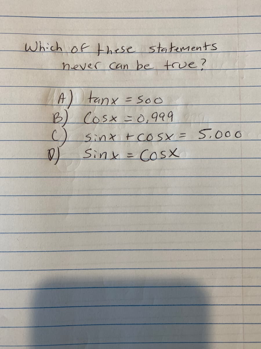 Which of these statements
never can be true?
A) tanx = 500
B) (05x = 0,999977
() sinxcosx= 5,000
Sinx = COSX
D