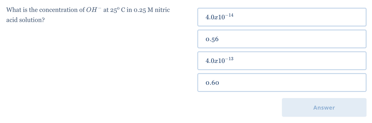 What is the concentration of OH¯ at 25° C in 0.25 M nitric
acid solution?
4.0x10
0.56
4.0x10
0.60
-14
-13
Answer