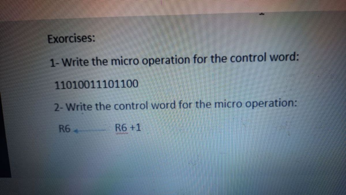 Exorcises:
1- Write the micro operation for the control word:
11010011101100
2- Write the control word for the micro operation:
R6
R6 +1
