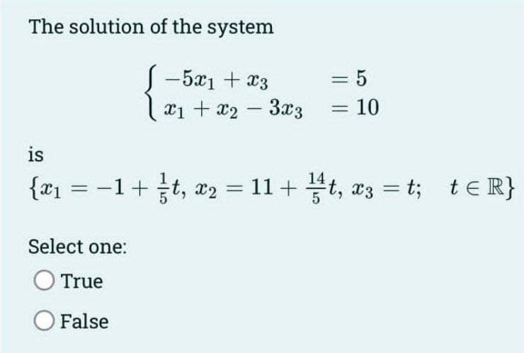 The solution of the system
J-5x1 + x3
x1 + x2
is
{x₁ = −1+t, x₂
Select one:
O True
O False
=
-
3x3
= 5
= 10
=
11+t, x3 = t; t≤ R}