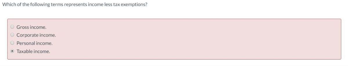 Which of the following terms represents income less tax exemptions?
Gross income.
Corporate income.
Personal income.
Taxable income.