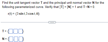 Find the unit tangent vector T and the principal unit normal vector N for the
following parameterized curve. Verify that |T|=|N| = 1 and T.N=0.
r(t) = (3 sint,3 cost, 4t)
T=0.00
N=000
