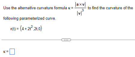 Use the alternative curvature formula K =
following parameterized curve.
r(t) = (4 + 2t²,2t,0)
K=
|axv|
,3
|v|
to find the curvature of the