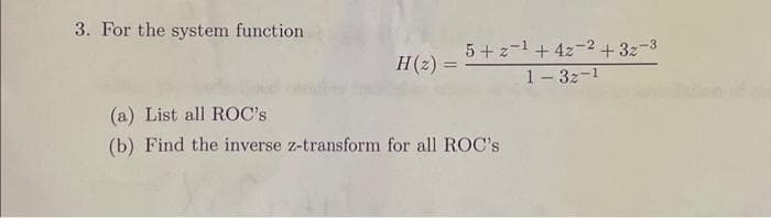 3. For the system function
H (2) =
5+2-¹+42-2 +32-3
1-32-1
(a) List all ROC's
(b) Find the inverse z-transform for all ROC's