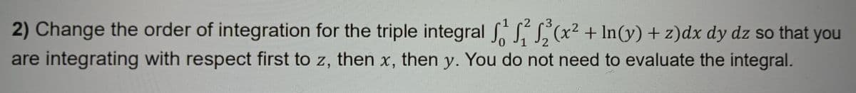 2 3
2) Change the order of integration for the triple integral √ √ √³(x² + In(y) + z)dx dy dz so that you
0
2
are integrating with respect first to z, then x, then y. You do not need to evaluate the integral.