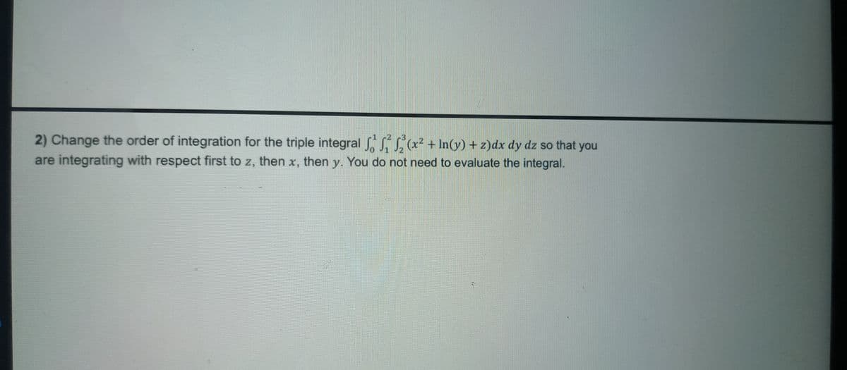 2) Change the order of integration for the triple integral (x² + In(y) + z)dx dy dz so that you
are integrating with respect first to z, then x, then y. You do not need to evaluate the integral.