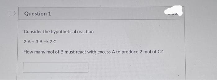 Question 1
Consider the hypothetical reaction
2A+3B 2C
How many mol of B must react with excess A to produce 2 mol of C?
-71