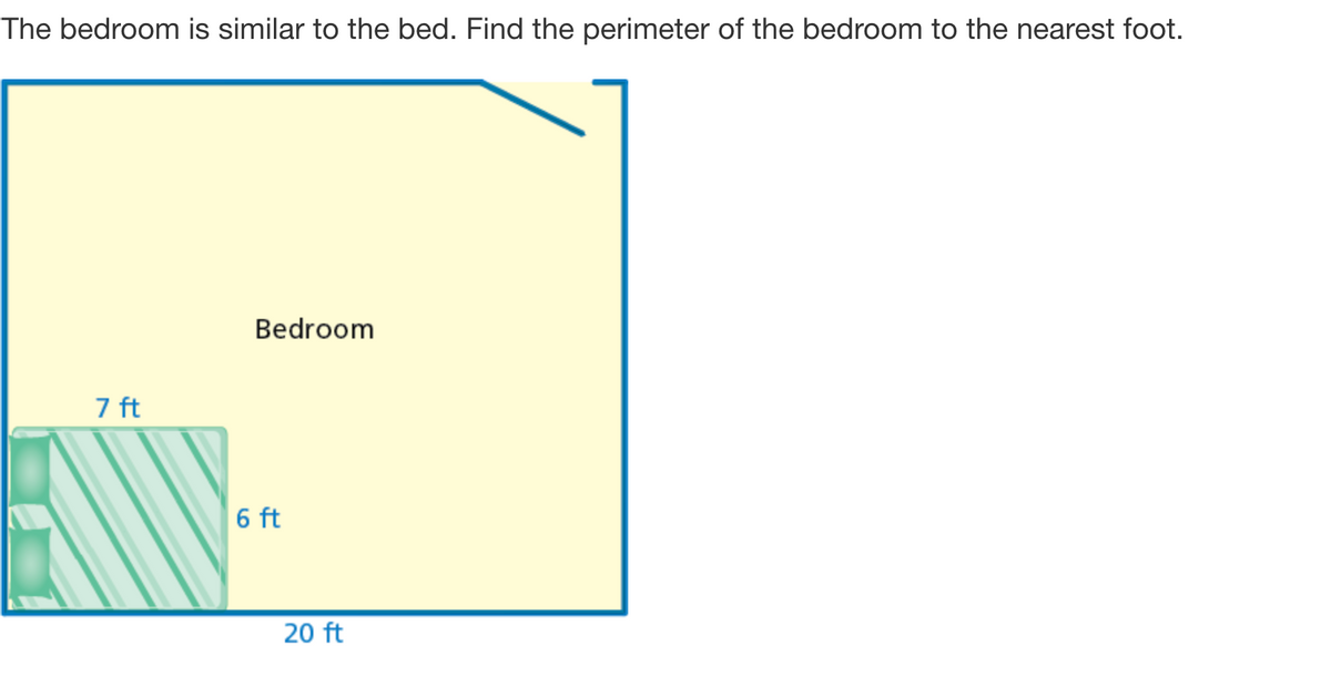 The bedroom is similar to the bed. Find the perimeter of the bedroom to the nearest foot.
7 ft
Bedroom
6 ft
20 ft