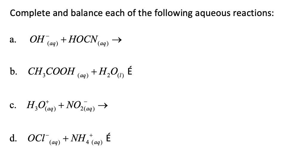 Complete and balance each of the following aqueous reactions:
OH
+ НОCN,
(ад)
а.
(ад)
b. CH,COOH an) + H,O, É
c. H,Oe) + NOzan) →
(аq)
2(ад)
d. OCI
+ NH,c É
(ад)
4 (ад)
