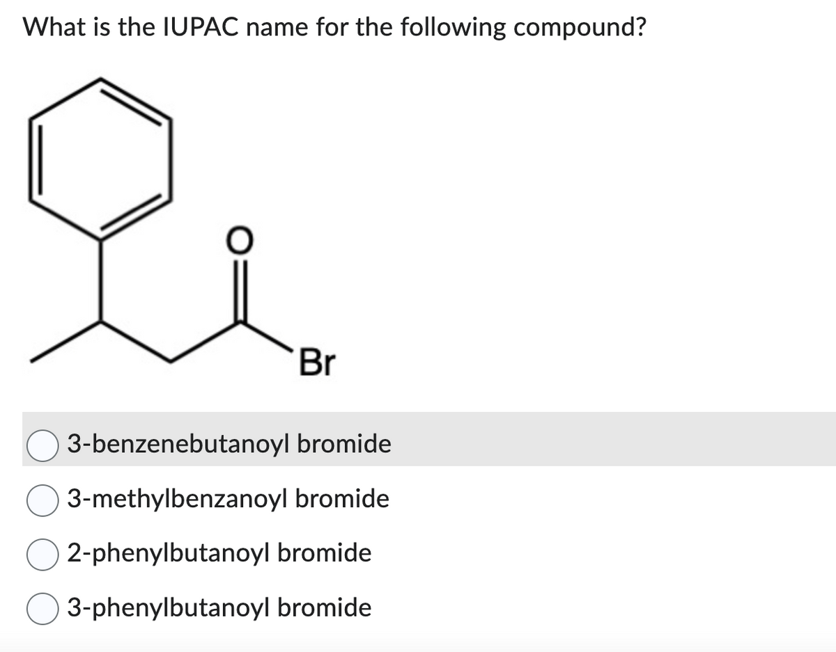 What is the IUPAC name for the following compound?
&
Br
3-benzenebutanoyl bromide
3-methylbenzanoyl bromide
2-phenylbutanoyl bromide
3-phenylbutanoyl bromide