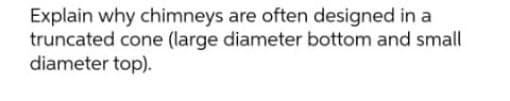 Explain why chimneys are often designed in a
truncated cone (large diameter bottom and small
diameter top).
