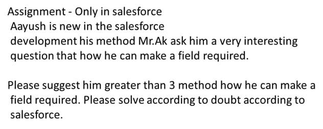 Assignment - Only in salesforce
Aayush is new in the salesforce
development his method Mr.Ak ask him a very interesting
question that how he can make a field required.
Please suggest him greater than 3 method how he can make a
field required. Please solve according to doubt according to
salesforce.
