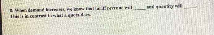 8. When demand increases, we know that tariff revenue will
This is in contrast to what a quota does.
and quantity will