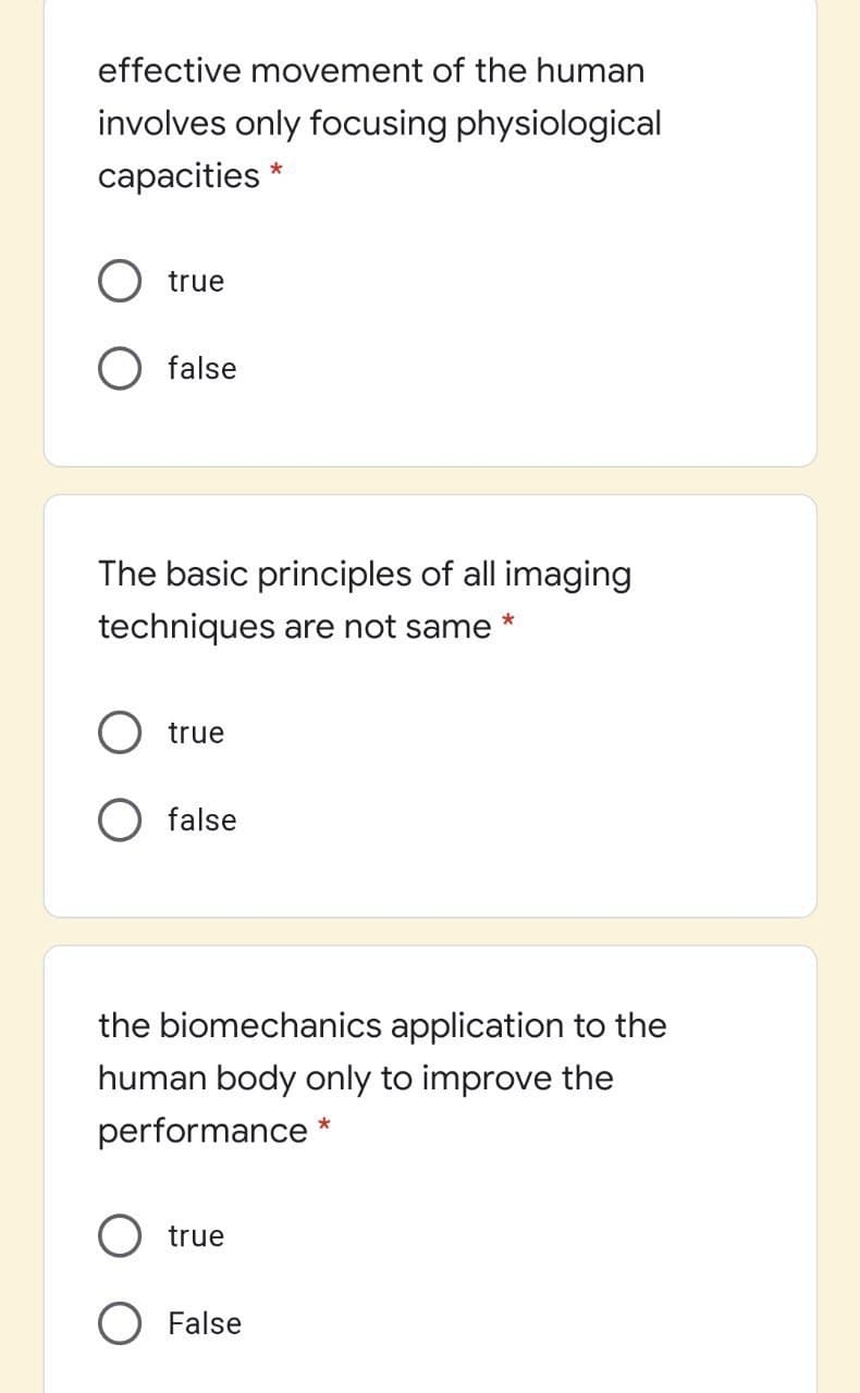 effective movement of the human
involves only focusing physiological
сарacities
true
O false
The basic principles of all imaging
techniques are not same
O true
O false
the biomechanics application to the
human body only to improve the
performance *
O true
False
