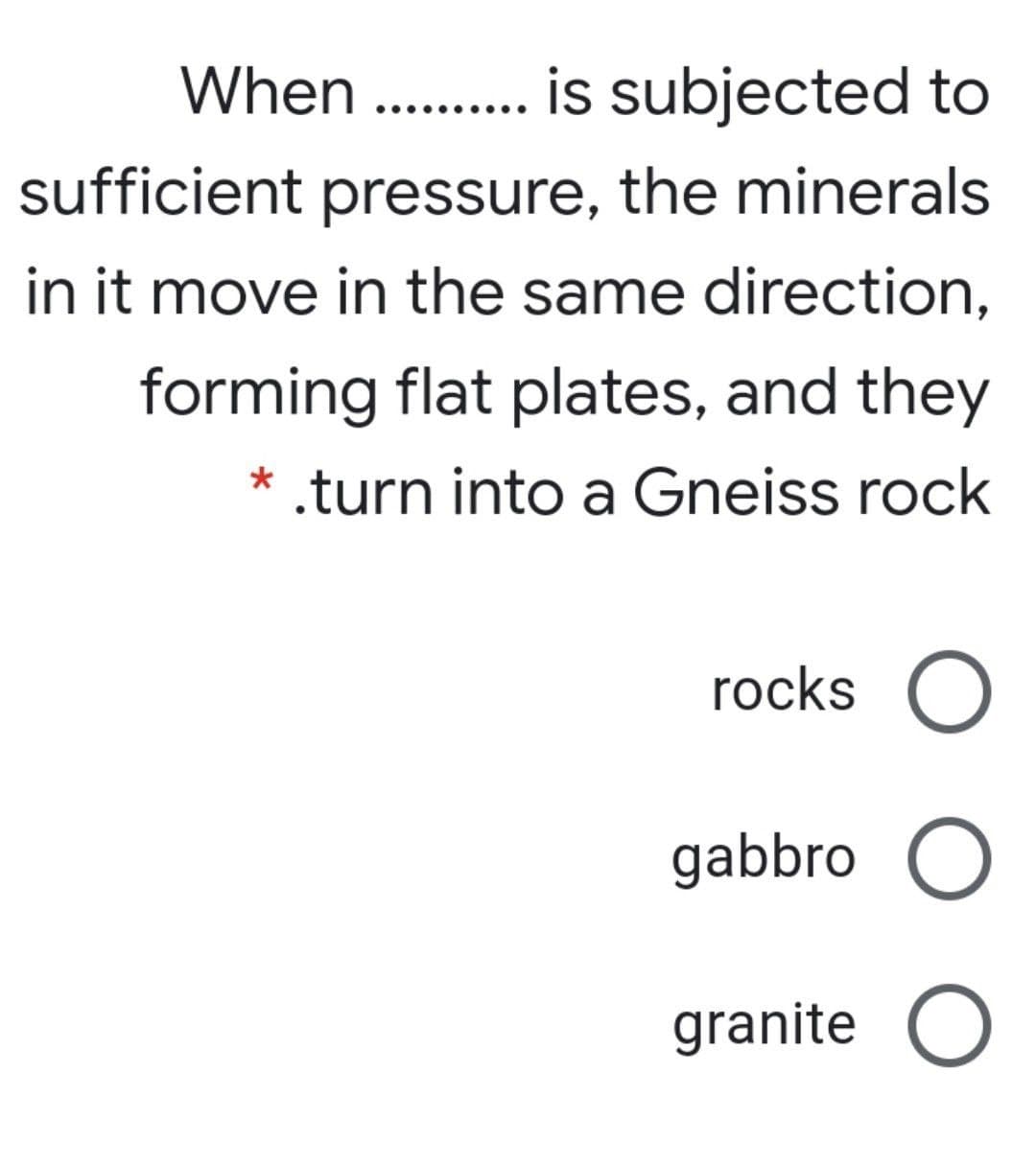 When . is subjected to
sufficient pressure, the minerals
in it move in the same direction,
forming flat plates, and they
* .turn into a Gneiss rock
rocks O
gabbro O
granite O
