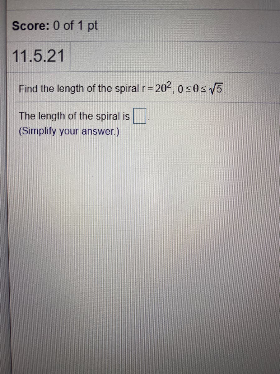 Score: 0 of 1 pt
11.5.21
Find the length of the spiral r= 202, 0s0s 5.
%3D
The length of the spiral is
(Simplify your answer.)
