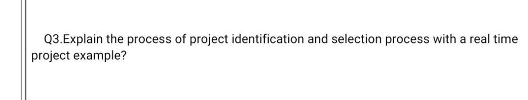 Q3.Explain the process of project identification and selection process with a real time
project example?
