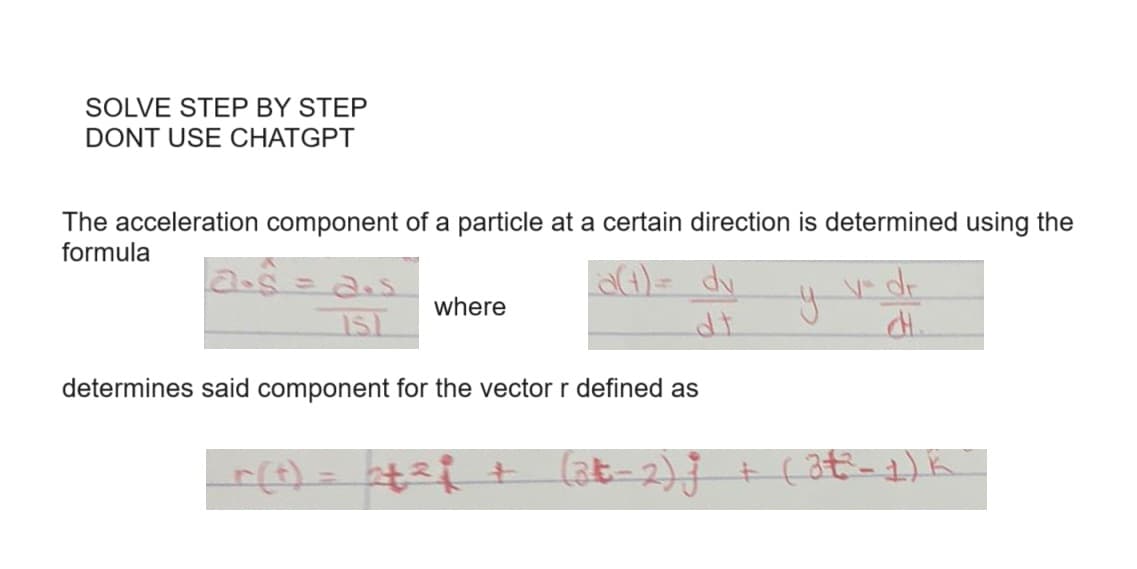 SOLVE STEP BY STEP
DONT USE CHATGPT
The acceleration component of a particle at a certain direction is determined using the
formula
ass=as
a(t) = dv
IS1
where
determines said component for the vector r defined as
ÿ
V dr
CH.
_r(t) = 2+² i + (36-2); + (3€²-1) k