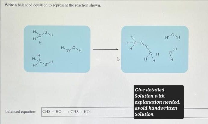 Write a balanced equation to represent the reaction shown.
H
S-H
H
H-C-S
HOH
H
balanced equation:
CHS+HOCHS+HO
C-H
H
H
H
Give detailed
Solution with
explanation needed.
avoid handwritten
Solution