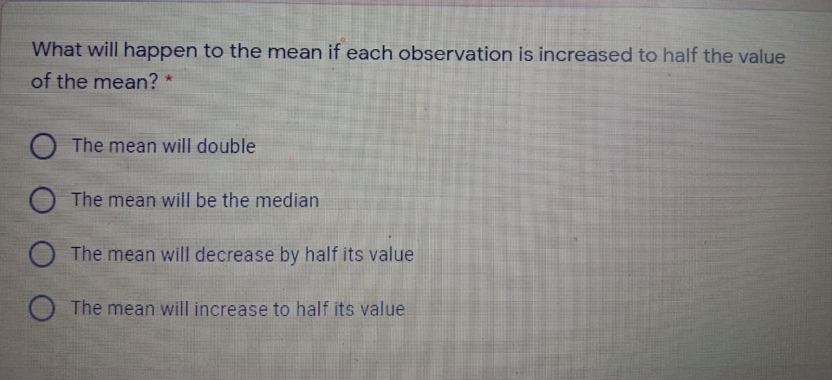 What will happen to the mean if each observation is increased to half the value
of the mean?
O The mean will double
The mean will be the median
O The mean will decrease by half its value
O The mean will increase to half its value
