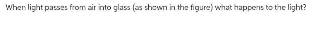 When light passes from air into glass (as shown in the figure) what happens to the light?