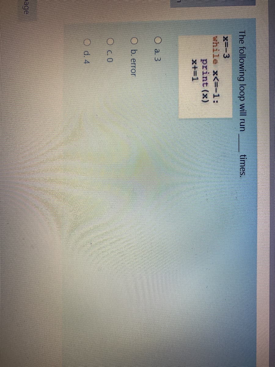 The following loop will run
times.
X=-3
while x<--1:
print (x)
x+=1
О а.3
O b. error
O c.0
O d. 4
eage
