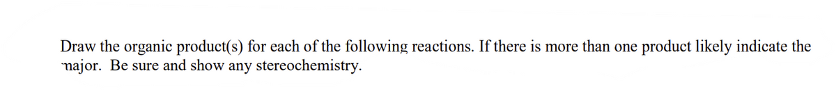 Draw the organic product(s) for each of the following reactions. If there is more than one product likely indicate the
major. Be sure and show any stereochemistry.
